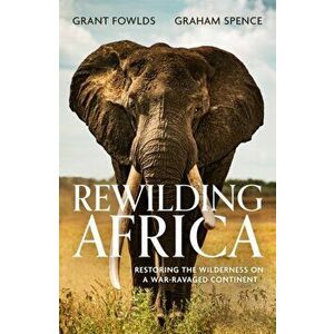 Rewilding Africa. Restoring the Wilderness on a War-ravaged Continent, Paperback - Graham Spence imagine