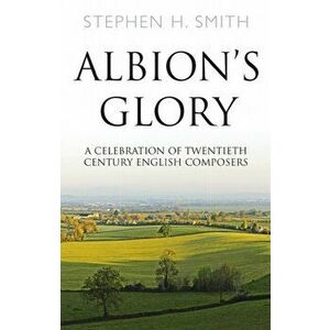 Albion's Glory. A Celebration of Twentieth Century English Composers, Paperback - Stephen H. Smith imagine