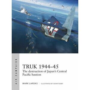 Truk 1944-45. The destruction of Japan's Central Pacific bastion, Paperback - Mark Lardas imagine