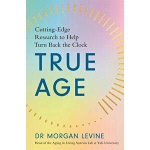 True Age. Cutting Edge Research to Help Turn Back the Clock, Paperback - Dr Morgan Elyse Levine imagine