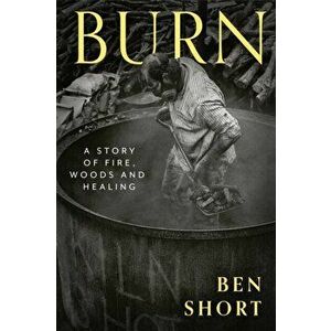Burn. A Story of Fire, Woods and Healing, Hardback - Ben Short imagine