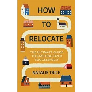 How to Relocate. The Ultimate Guide to Starting Over Successfully, Paperback - Natalie Trice imagine