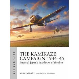 The Kamikaze Campaign 1944-45. Imperial Japan's last throw of the dice, Paperback - Mark Lardas imagine