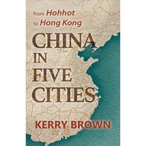China in Five Cities. From Hohhot to Hong Kong, Hardback - Kerry Brown imagine