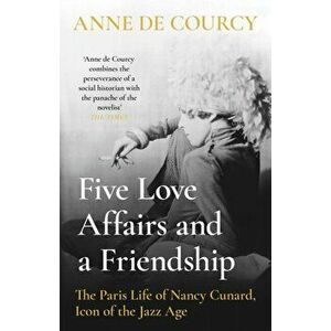 Five Love Affairs and a Friendship. The Paris Life of Nancy Cunard, Icon of the Jazz Age, Paperback - Anne de Courcy imagine