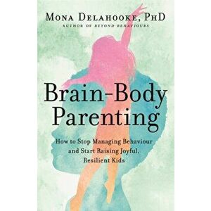 Brain-Body Parenting. How to Stop Managing Behaviour and Start Raising Joyful, Resilient Kids, Paperback - Mona Delahooke imagine