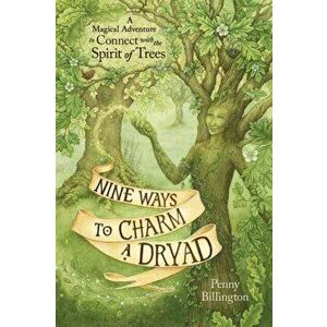 Nine Ways to Charm a Dryad. A Magical Adventure to Connect with the Spirit of Trees, Paperback - Penny Billington imagine