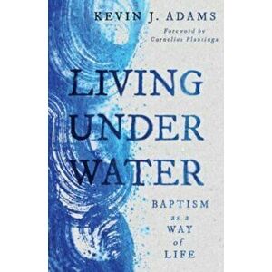 Living Under Water. Baptism as a Way of Life, Paperback - Kevin J Adams imagine