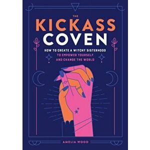 The Kickass Coven. How to Create a Witchy Sisterhood to Empower Yourself and Change the World, Hardback - Amelia Wood imagine