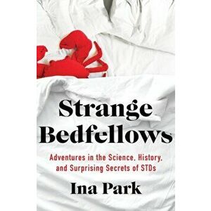 Strange Bedfellows. Adventures in the Science, History, and Surprising Secrets of STDs, Paperback - Ina Park imagine