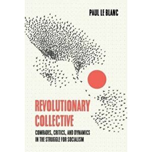 Revolutionary Collective. Comrades, Critics, and Dynamics in the Struggle for Socialism, Paperback - Paul Le Blanc imagine