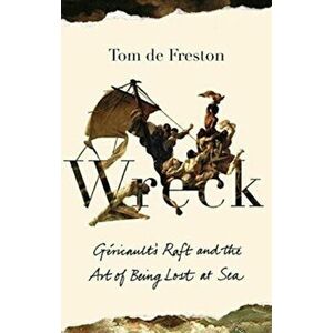 Wreck. Gericault's Raft and the Art of Being Lost at Sea, Hardback - Tom de Freston imagine