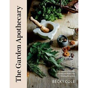 The Garden Apothecary. Transform Flowers, Weeds and Plants into Healing Remedies, Paperback - Becky Cole imagine