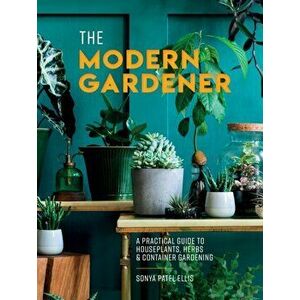 The Modern Gardener. A Practical Guide to Houseplants, Herbs and Container Gardening, Hardback - Sonya Patel Ellis imagine