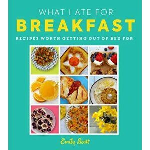 What I Ate for Breakfast. Food Worth Getting out of Bed for, Hardback - Emily Scott imagine