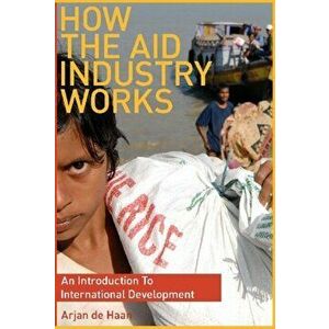 How the Aid Industry Works. An Introduction to International Development, Paperback - Arjan de Haan imagine