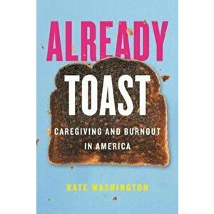 Already Toast. Caregiving and Burnout in America, Paperback - Kate Washington imagine