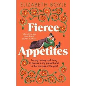 Fierce Appetites. Loving, losing and living to excess in my present and in the writings of the past, Paperback - Elizabeth Boyle imagine