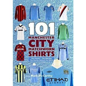 101 Manchester City Matchworn Shirts. The Players - The Matches - The Stories Behind the Shirts, Paperback - Mark McCarthy imagine