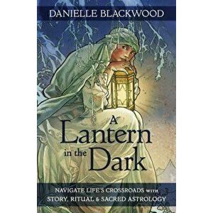 A Lantern in The Dark. Navigate Life's Crossroads with Story, Ritual and Sacred Astrology, Paperback - Danielle Blackwood imagine