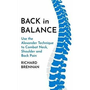 Back in Balance. Use the Alexander Technique to Combat Neck, Shoulder and Back Pain, New ed, Paperback - Richard Brennan imagine