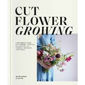 Cut Flower Growing. A Beginner's Guide to Planning, Planting and Styling Cut Flowers, No Matter Your Space, Hardback - Marianne Slater imagine