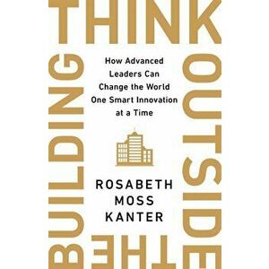 Think Outside The Building. How Advanced Leaders Can Change the World One Smart Innovation at a Time, Paperback - Rosabeth Moss Kanter imagine