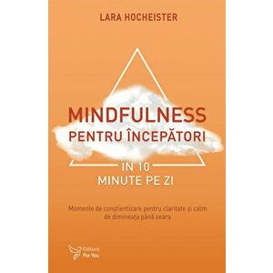 Mindfulness pentru incepatori in 10 minute pe zi. Momente de constientizare pentru claritate si calm de dimineata pana seara - Lara Hocheister imagine