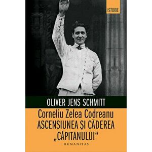 Corneliu Zelea Codreanu. Ascensiunea si caderea "Capitanului" - Oliver Jens Schmitt imagine