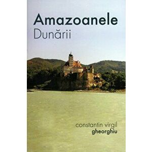 Amazoanele Dunarii - Constantin Virgil Gheorghiu imagine