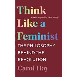 Think Like a Feminist. The Philosophy Behind the Revolution, Paperback - Carol Hay imagine