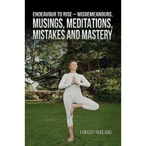 Endeavour to Rise - Misdemeanours, Musings, Meditations, Mistakes and Mastery, Paperback - Lindsay Rudland imagine