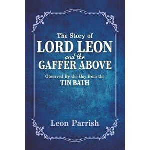 The Story of Lord Leon and the Gaffer Above. Observed by the Boy from the Tin Bath, Paperback - Leon Parrish imagine