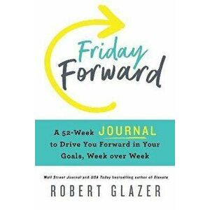 Friday Forward Journal. A 52-Week Journal to Drive You Forward in Your Goals, Week over Week, Paperback - Robert Glazer imagine