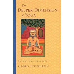 The Deeper Dimension of Yoga: Theory and Practice, Paperback - Georg Feuerstein imagine