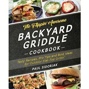 The Flippin' Awesome Backyard Griddle Cookbook: Tasty Recipes, Pro Tips and Bold Ideas for Outdoor Flat Top Grillin', Paperback - Paul Sidoriak imagine