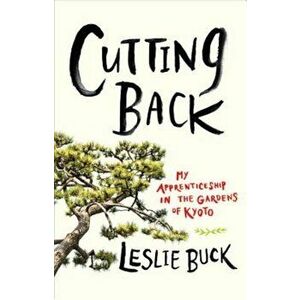 Cutting Back: My Apprenticeship in the Gardens of Kyoto, Hardcover - Leslie Buck imagine