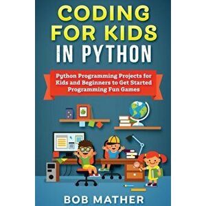 Coding for Kids in Python: Python Programming Projects for Kids and Beginners to Get Started Programming Fun Games - Bob Mather imagine