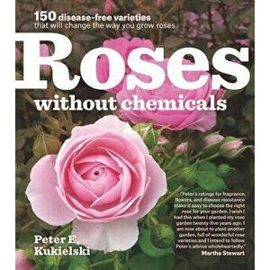 Roses Without Chemicals: 150 Disease-Free Varieties That Will Change the Way You Grow Roses, Paperback - Peter E. Kukielski imagine