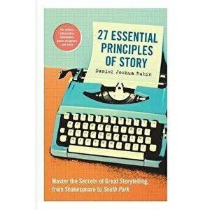 27 Essential Principles of Story. Master the Secrets of Great Storytelling, from Shakespeare to South Park, Paperback - Daniel Joshua Rubin imagine