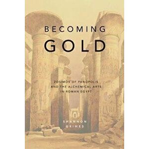 Becoming Gold: Zosimos of Panopolis and the Alchemical Arts in Roman Egypt, Paperback - Shannon Grimes imagine