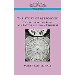 The Story of Astrology: The Belief in the Stars as a Factor in Human Progress, Paperback - Manly P. Hall imagine