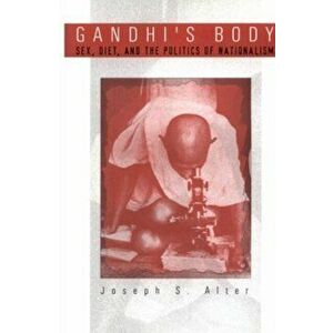Gandhi's Body. Sex, Diet, and the Politics of Nationalism, Hardback - Joseph S. Alter imagine