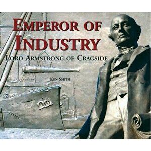 Emperor of Industry. Lord Armstrong of Cragside, Paperback - Ken Smith imagine