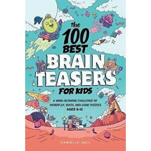 The 100 Best Brain Teasers for Kids: A Mind-Blowing Challenge of Wordplay, Math, and Logic Puzzles, Paperback - Danielle Hall imagine