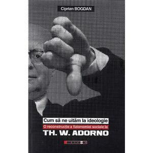 Cum sa ne uitam la ideologie. Th. W. Adorno - Ciprian Bogdan imagine