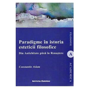 Paradigme in istoria esteticii filosofice. Din Antichitate pana in Renastere - Constantin Aslam imagine