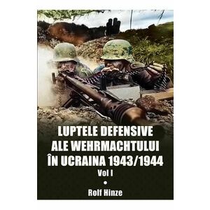 Luptele defensive ale Wehrmachtului in Ucraina 1943-1944. Vol.1 - Rolf Hinze imagine