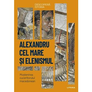 Alexandru cel Mare si elenismul. Mostenirea cuceritorului macedonean. Vol. 5. Descopera istoria imagine
