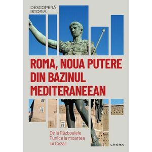 Roma, noua putere din bazinul mediteraneean. De la Razboaiele Punice la moartea lui Cezar. Vol. 6. Descopera istoria imagine